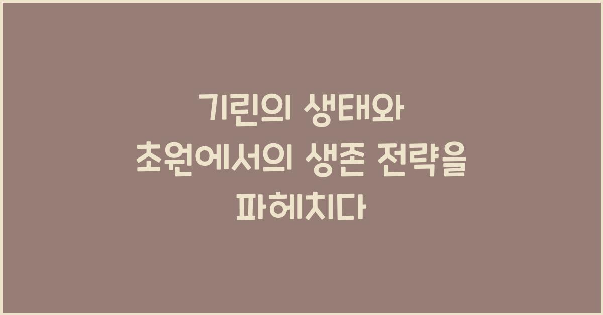 기린의 생태와 초원에서의 생존 전략