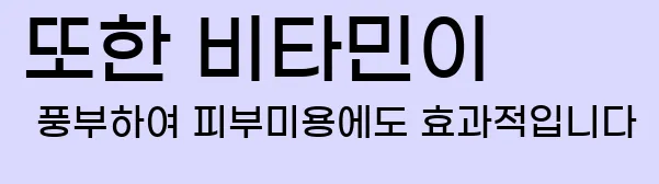  또한 비타민이 풍부하여 피부미용에도 효과적입니다