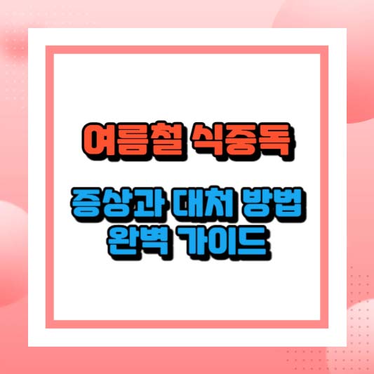 여름철 식중독 증상과 대처 방법 완벽 가이드