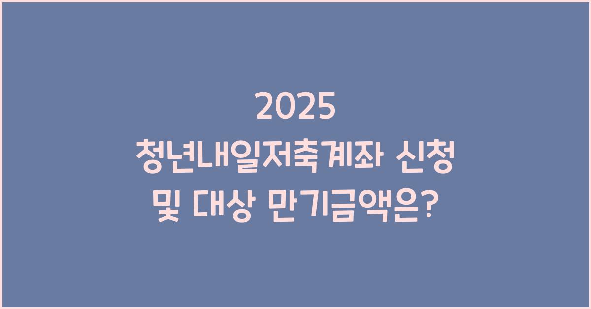 2025 청년내일저축계좌 신청 및 대상 만기 시 금액