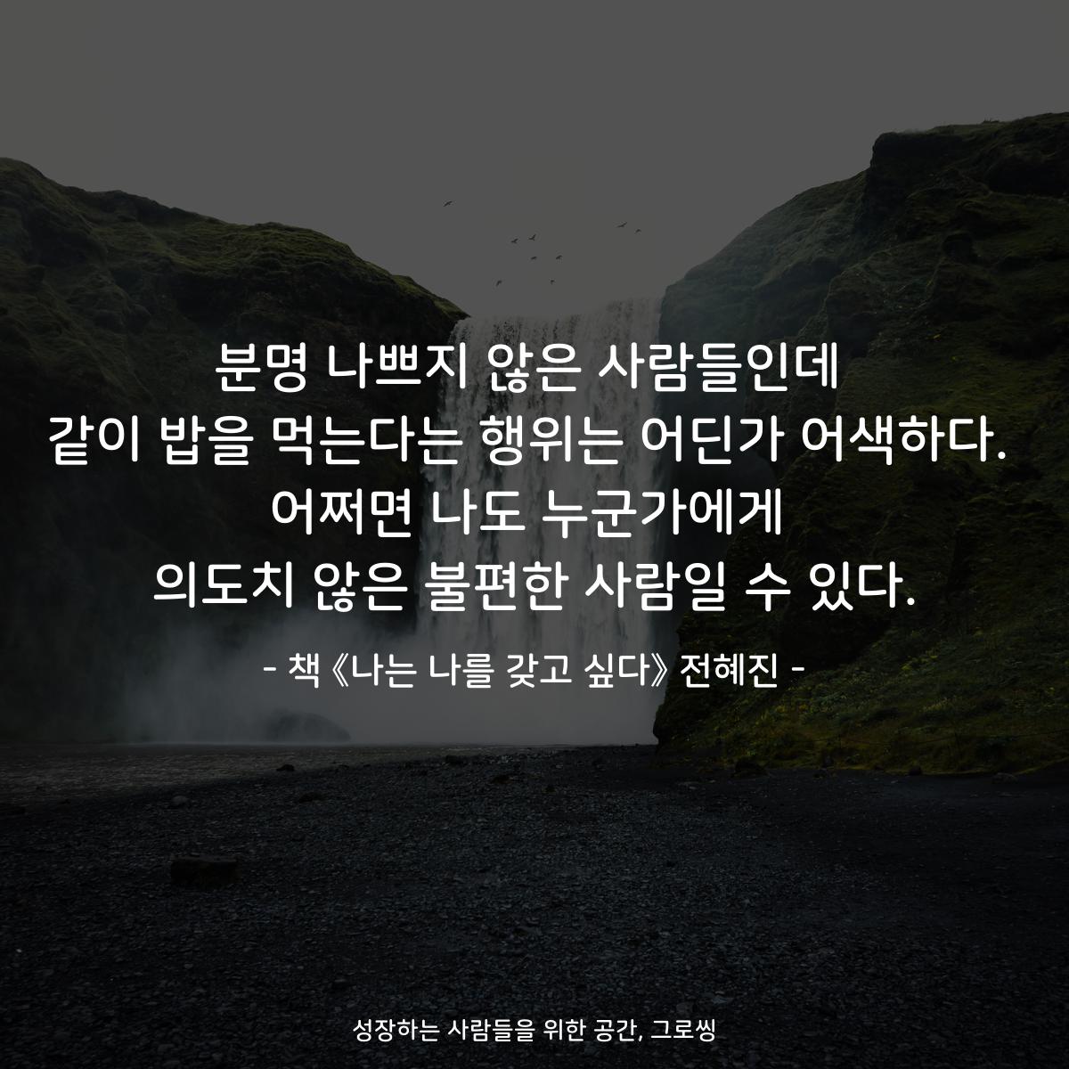 분명 나쁘지 않은 사람들인데
같이 밥을 먹는다는 행위는 어딘가 어색하다.
어쩌면 나도 누군가에게
의도치 않은 불편한 사람일 수 있다.