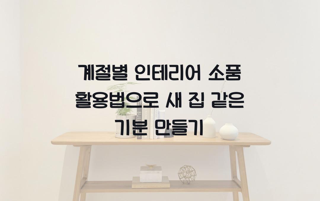  계절별 인테리어 소품 활용법, 새 집 같은 기분을 느끼는 변화
