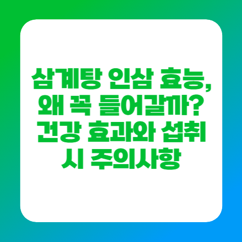 삼계탕 인삼 효능, 왜 꼭 들어갈까? 건강 효과와 섭취 시 주의사항