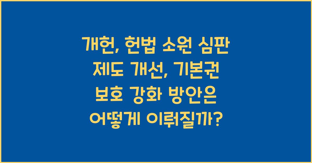 개헌, 헌법 소원 심판 제도 개선, 기본권 보호 강화 방안은?