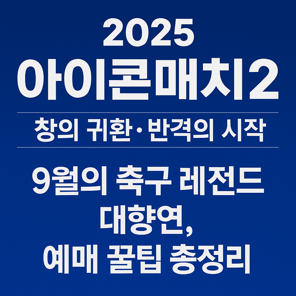 2025 아이콘매치2, ‘창의 귀환·반격의 시작’—9월의 축구 레전드 대향연, 예매 꿀팁 총정리!
