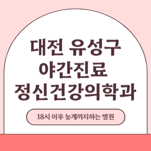 대전 유성구 야간진료 늦게까지 진료 하는 정신건강의학과 병원 (18시 이후 지금 진료 중인