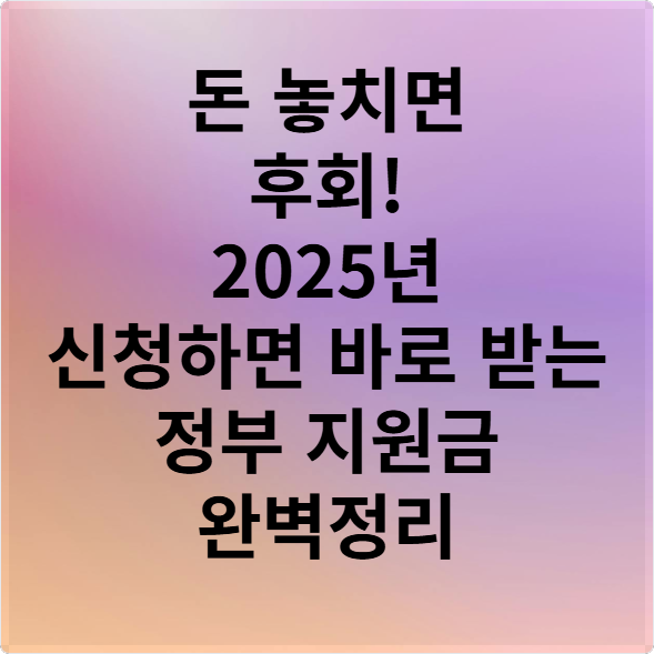 돈 놓치면 후회! 2025년 신청하면 바로 받는 정부 지원금 완벽정리