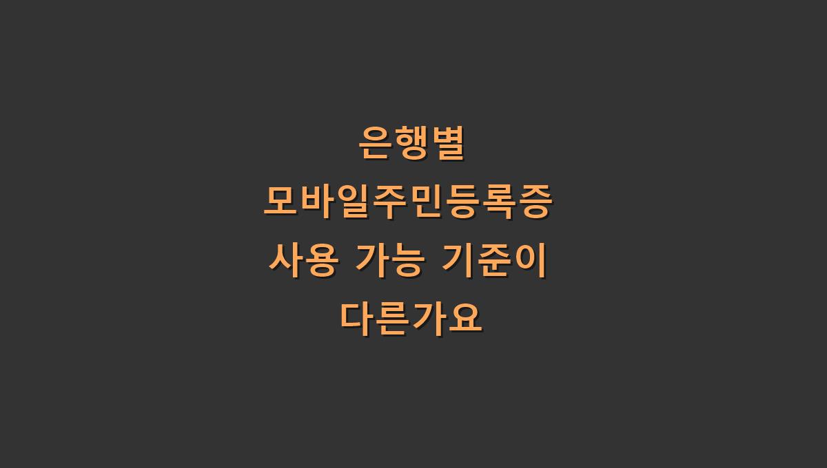 은행별 모바일주민등록증 사용 가능 기준이 다른가요