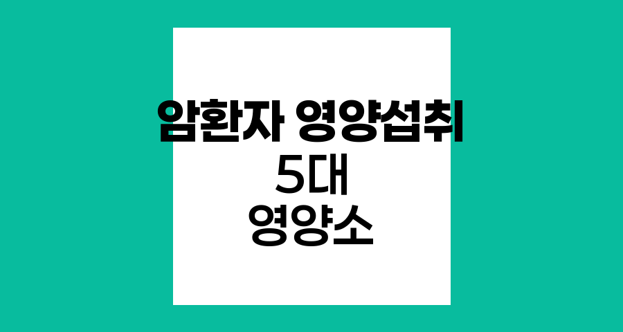 암환자 영양섭취의 핵심, 5대 영양소의 역할과 중요성