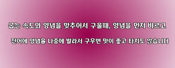  굽는 속도와 양념을 맞추어서 구울때, 양념을 먼저 바르고 전어에 양념을 나중에 발라서 구우면 맛이 좋고 타지도 않습니다