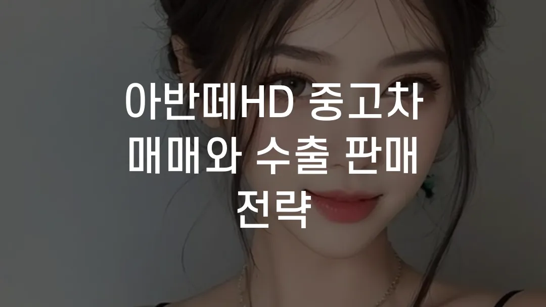 아반떼HD 중고차 매매와 수출 판매 전략