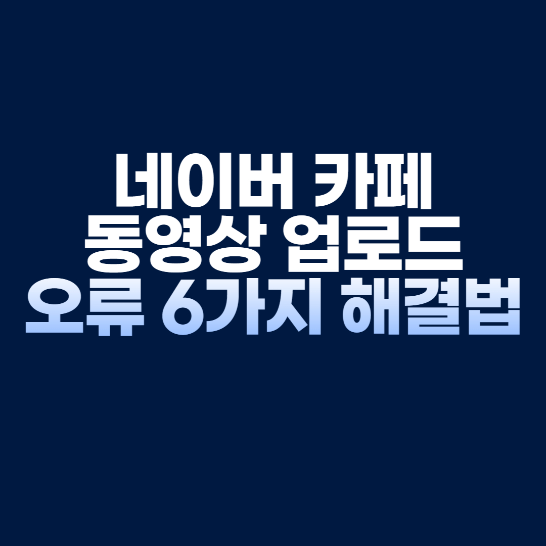 네이버 카페 동영상 업로드 오류 6가지 해결법