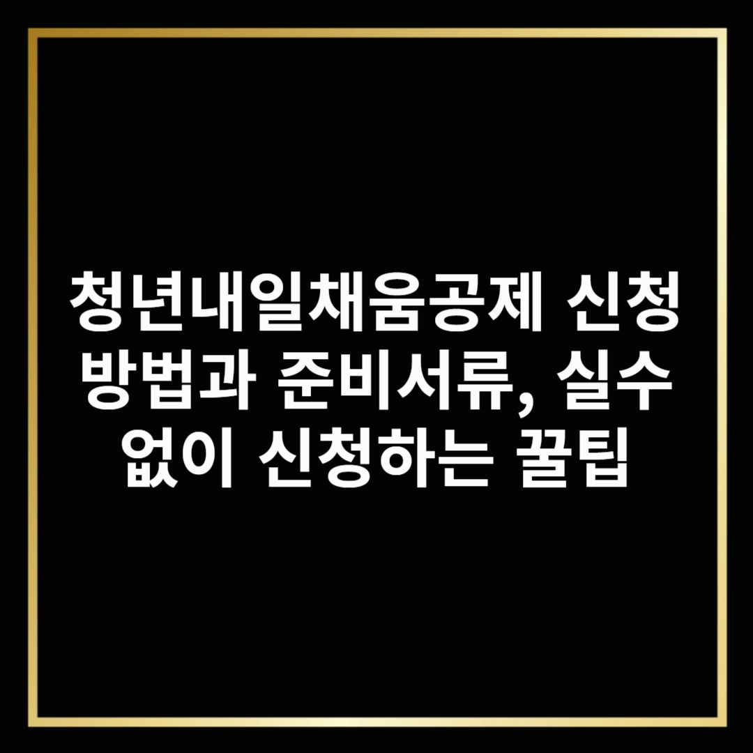 청년내일채움공제 신청방법과 준비서류, 실수 없이 신청하는 꿀팁