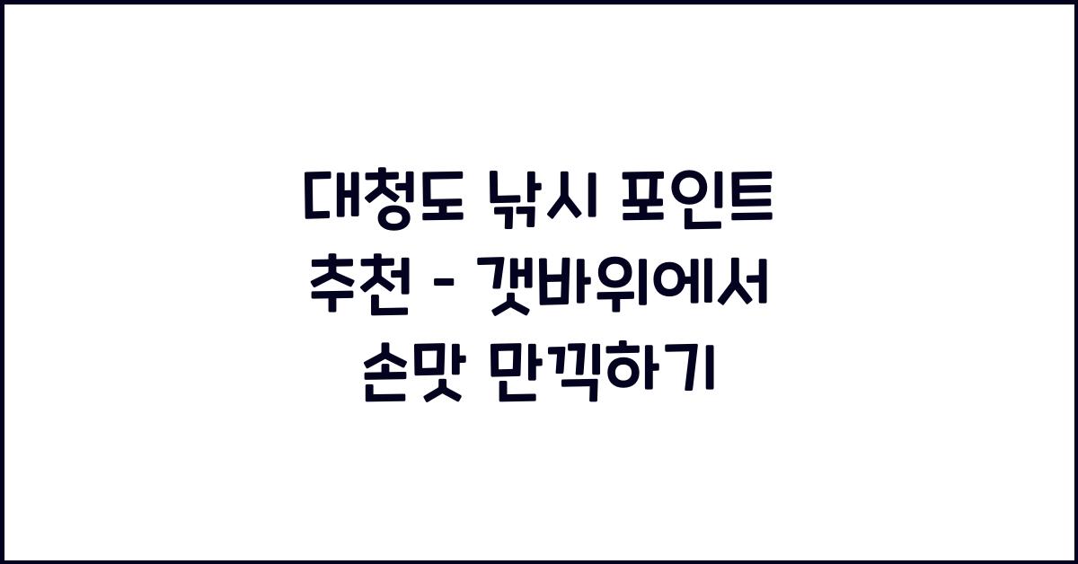 대청도 낚시 포인트 추천 – 갯바위에서 즐기는 손맛