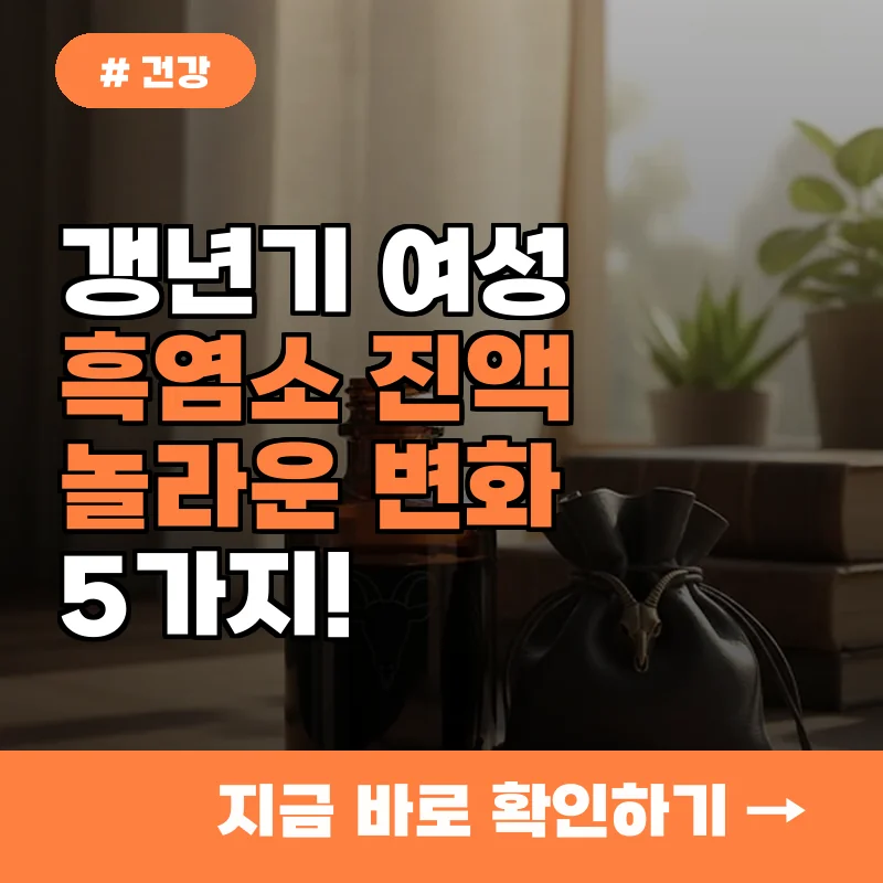 갱년기 여성 흑염소 진액 꾸준히 마시면 생기는 놀라운 변화 5가지