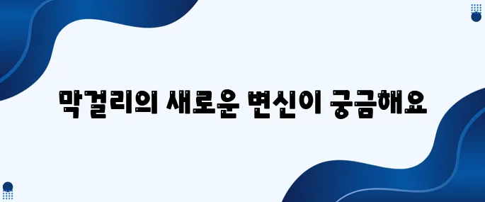 막걸리가 요즘 이렇게 변화하고 있습니다!