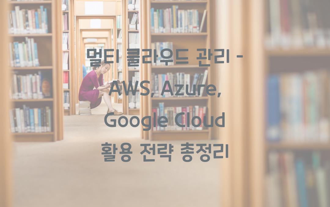 멀티 클라우드 관리 – AWS, Azure, Google Cloud 최적 활용법