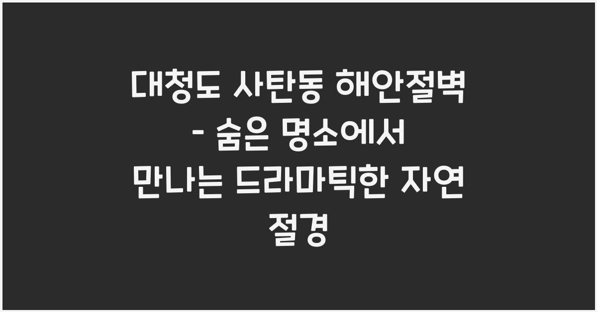 대청도 사탄동 해안절벽 – 드라마틱한 자연 절경