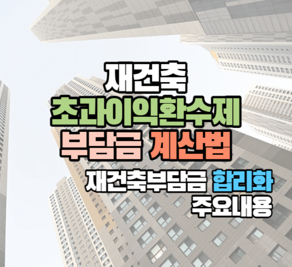 재건축 초과이익환수제 부담금 계산법: 재건축부담금 합리화 주요내용