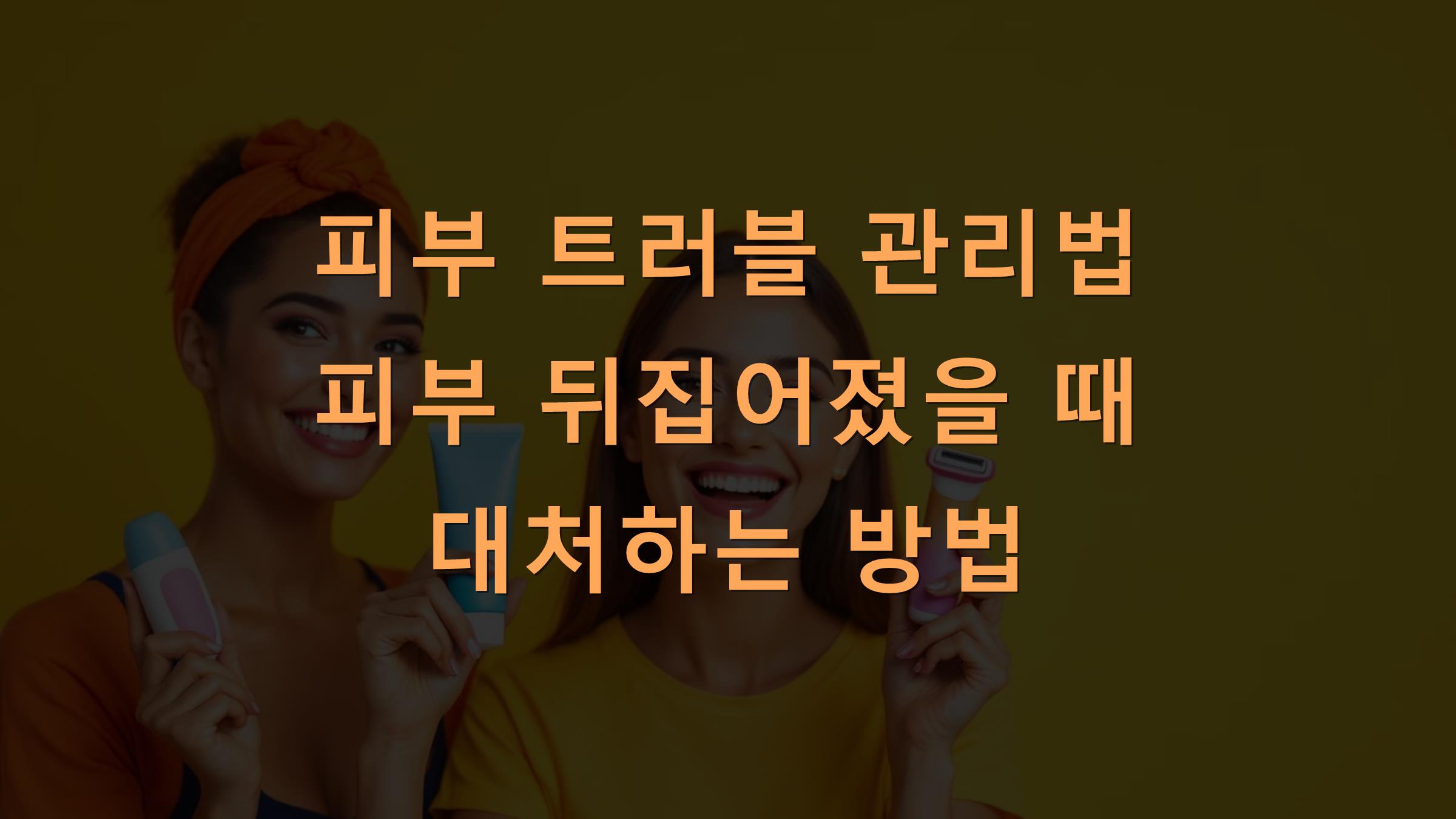 피부 트러블 관리법 피부 뒤집어졌을 때 대처하는 방법