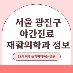 서울 광진구 야간진료 재활의학과 병원 (18시 이후 늦게까지하는 병원)