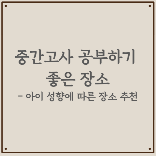 중간고사 공부하기 좋은 장소 - 아이 성향에 따른 장소 추천