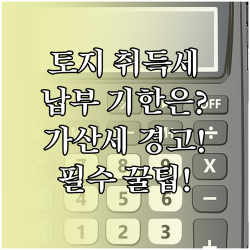 토지 취득세 신고 납부 기한과 가산세..