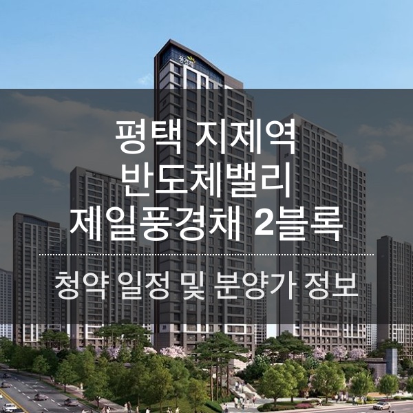 [청약] 평택 지제역 반도체밸리 제일풍경채 2블록 청약 일정 및 분양가와 평수 내용 정리