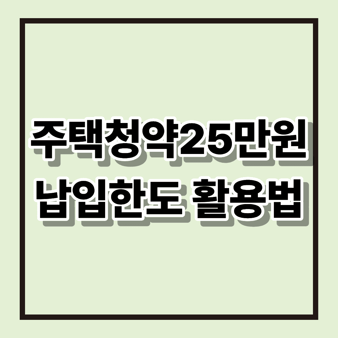 주택청약25만원 납입한도 활용법 : 주택청약, 이제 매월 25만 원까지! 실수 없는 활용법