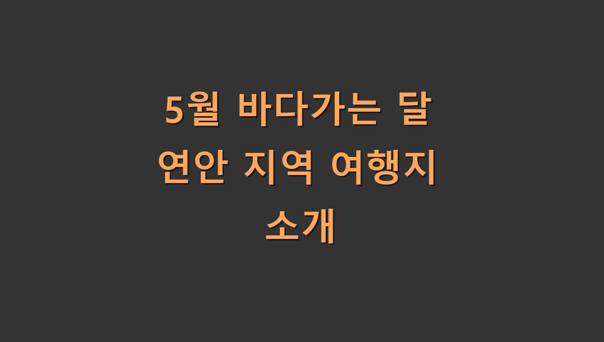 5월 바다가는 달 연안 지역 여행지 소개