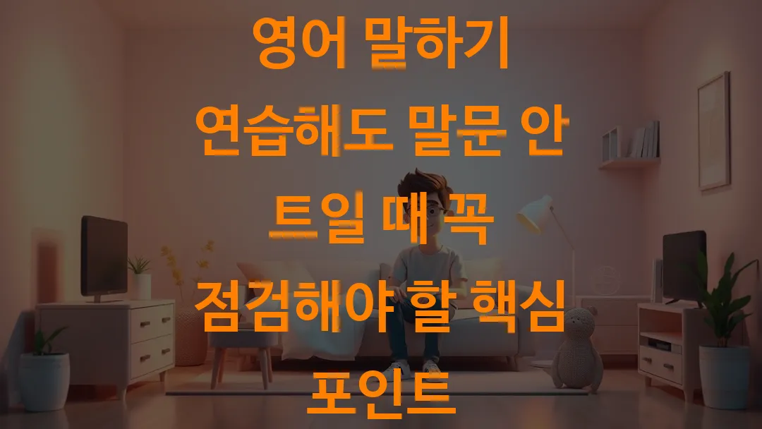 영어 말하기 연습해도 말문 안 트일 때 꼭 점검해야 할 핵심 포인트