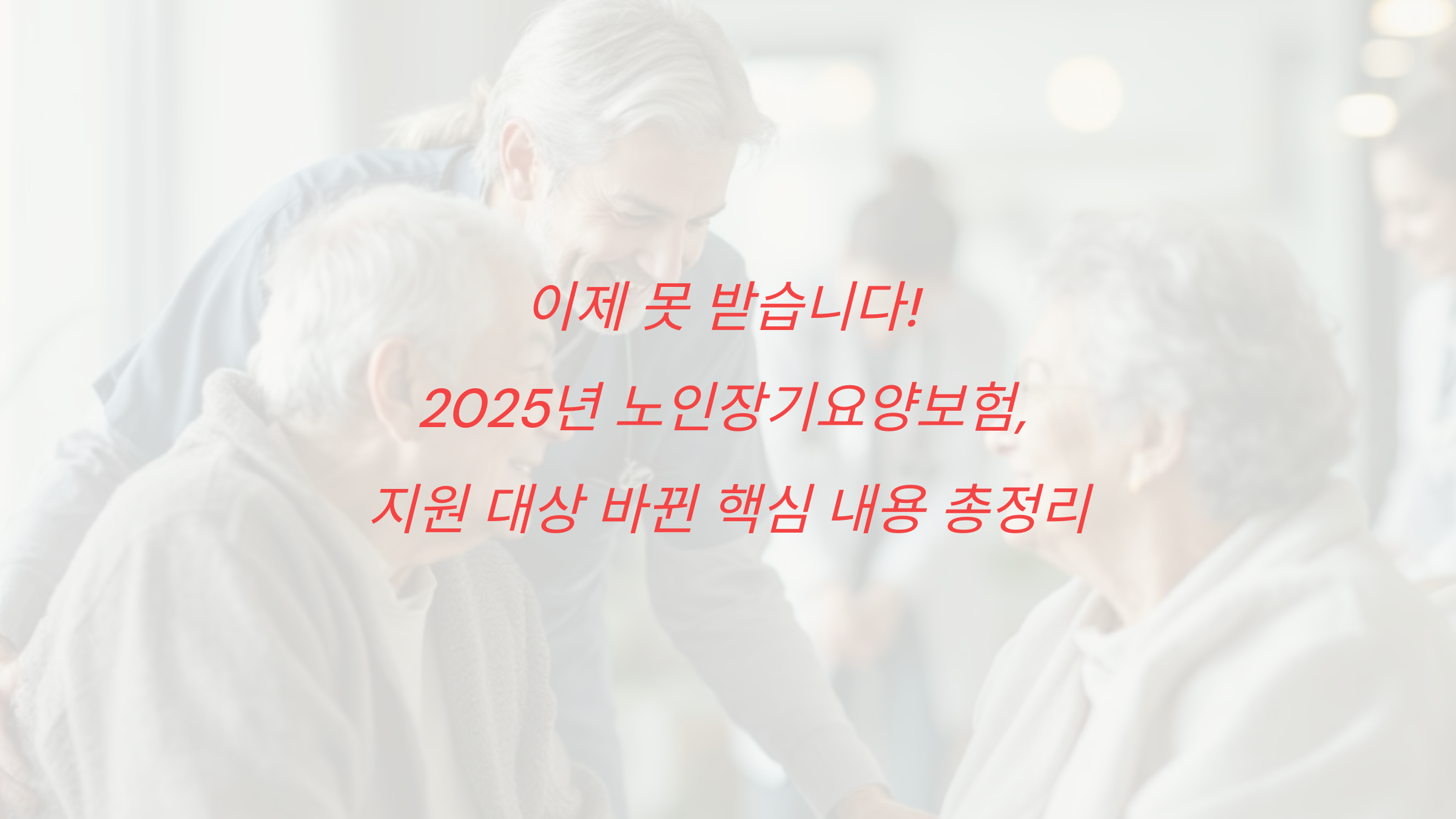 이제 못 받습니다! 2025년 노인장기요양보험, 지원 대상 바뀐 핵심 내용 총정리