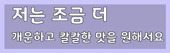  저는 조금 더 개운하고 칼칼한 맛을 원해서요