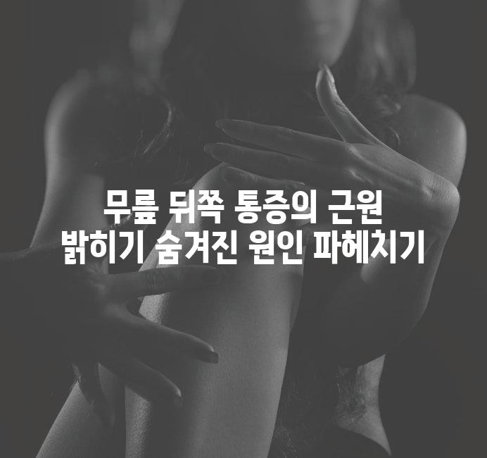 무릎 뒤쪽 통증의 근원 밝히기 숨겨진 원인 파헤치기