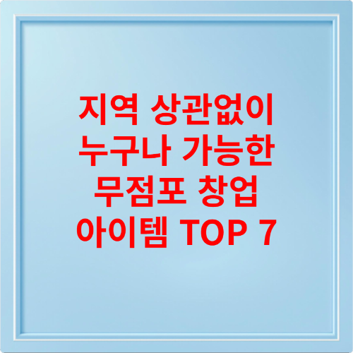 지역 상관없이 누구나 가능한 무점포 창업 아이템 TOP 7