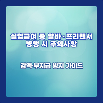 실업급여 중 알바·프리랜서 병행 시 주의사항: 감액·부지급 방지 가이드