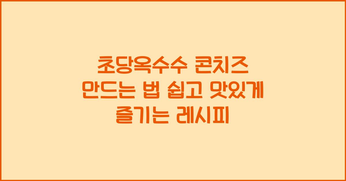 초당옥수수 콘치즈 만드는 법