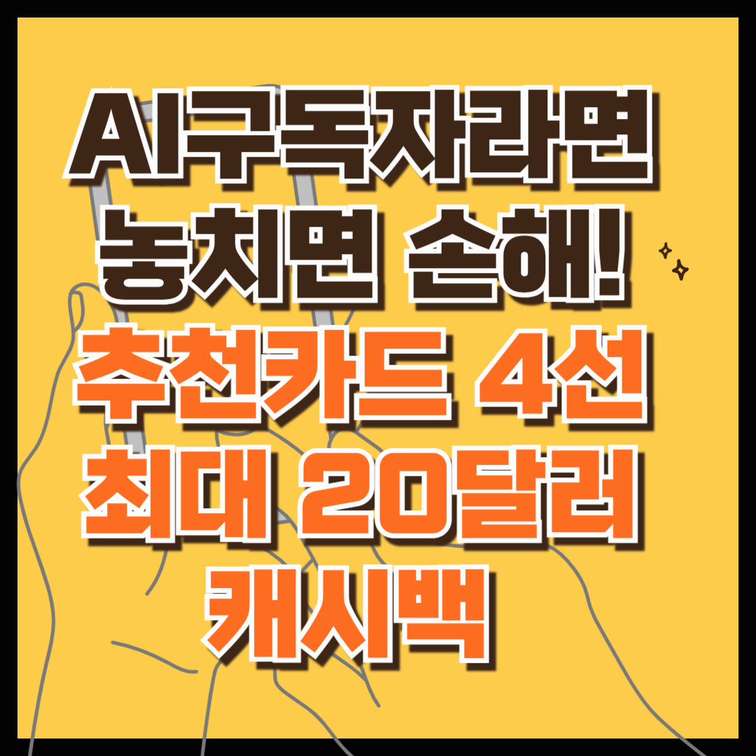 AI구독자라면 놓치면 절대 손해! 마감임박! AI구독자만을 위한 추천카드 4선 (최대 20달러 캐시백 받아가세요!)