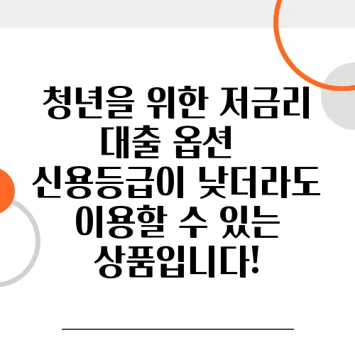 청년을 위한 저금리 대출 옵션 – 신용등급이 낮더라도 이용할 수 있는 상품입니다!