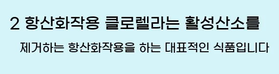   2. 항산화작용 클로렐라는 활성산소를 제거하는 항산화작용을 하는 대표적인 식품입니다.