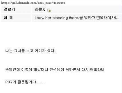 http://gall.dcinside.com/anil_new/4186450
제목
I saw her standing there. 을 뭐라고 번역해야하냐
나는 그녀를 보고 거기가 섰다.
숙제인데 이렇게 해갔더니 선생님이 욕하면서 다시 해오라네
어디가 잘못된거야 --