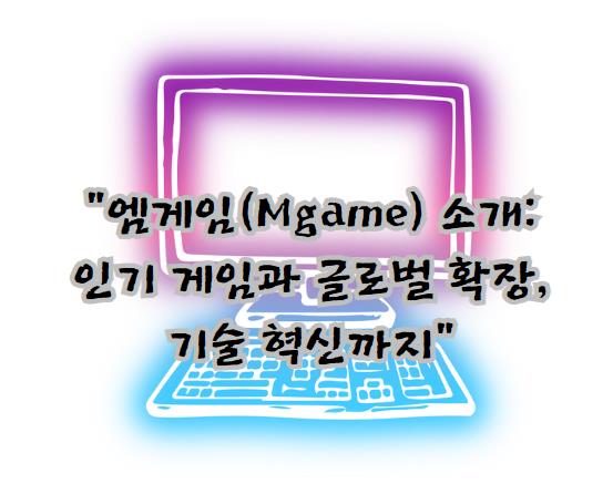엠게임(Mgame) 소개: 인기 게임과 글로벌 확장, 기술 혁신까지