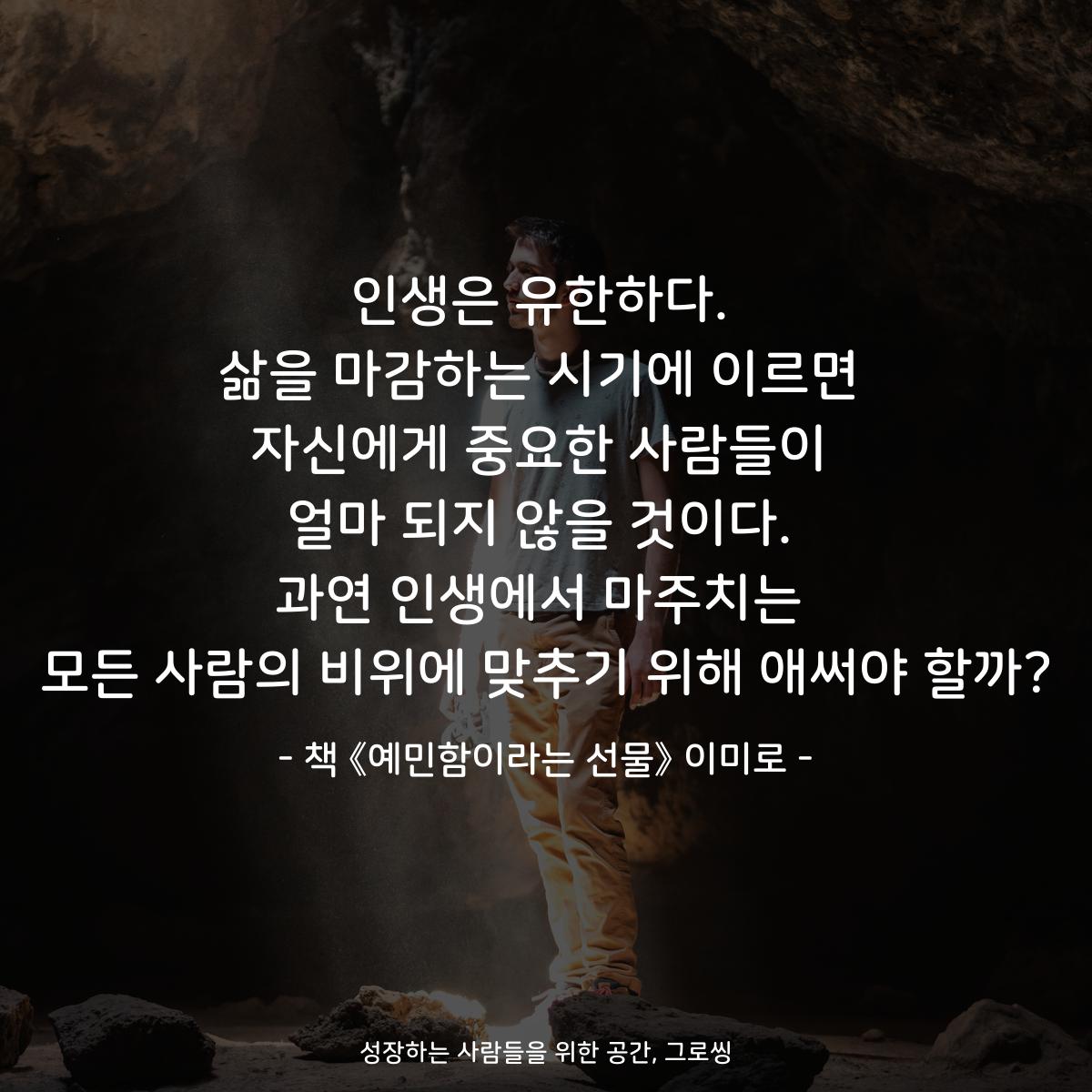 인생은 유한하다.
삶을 마감하는 시기에 이르면
자신에게 중요한 사람들이
얼마 되지 않을 것이다.
과연 인생에서 마주치는
모든 사람의 비위에 맞추기 위해 애써야 할까?