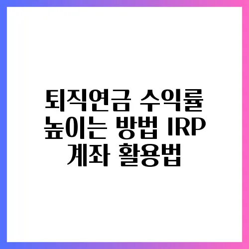 퇴직연금 수익률 높이는 방법 IRP 계좌 활용법
