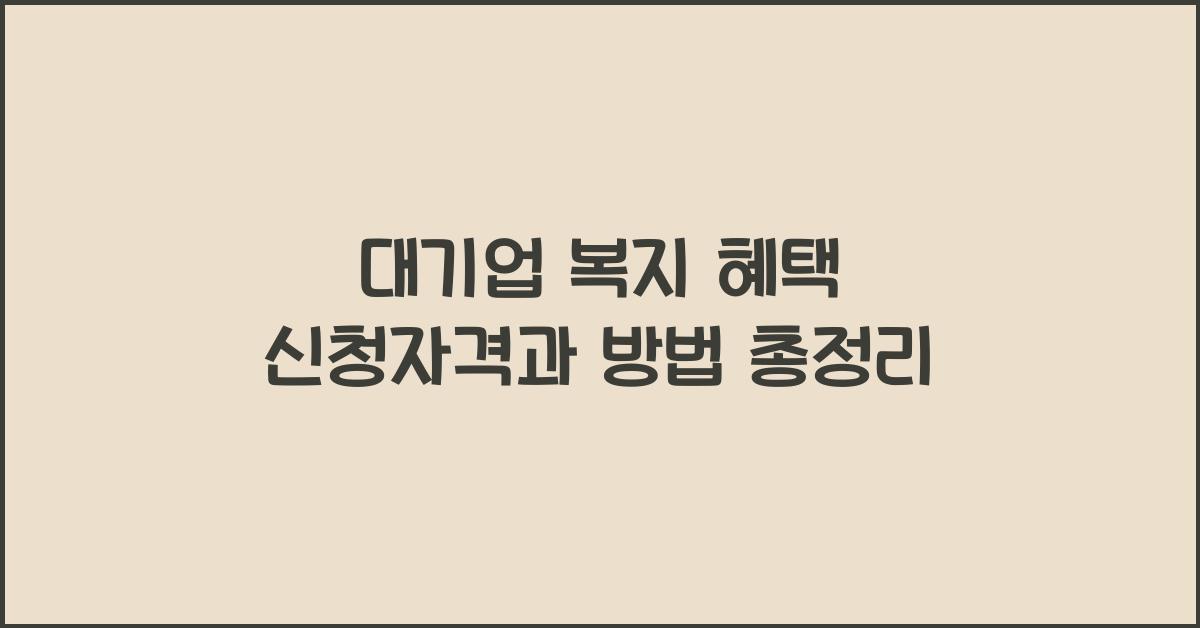 대기업 복지 혜택 신청자격