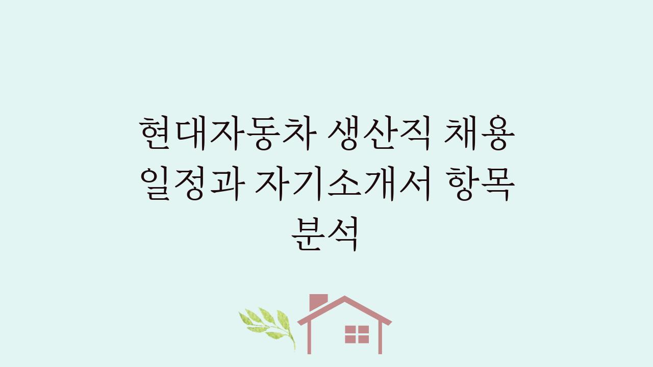 현대자동차 생산직 채용 일정과 자기소개서 항목 분석