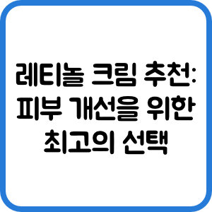 레티놀 크림 추천: 피부 개선을 위한 최고의 선택