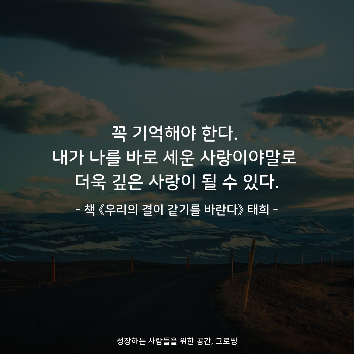 꼭 기억해야 한다.
내가 나를 바로 세운 사랑이야말로
더욱 깊은 사랑이 될 수 있다.