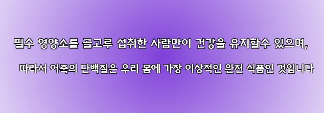  필수 영양소를 골고루 섭취한 사람만이 건강을 유지할수 있으며, 따라서 어죽의 단백질은 우리 몸에 가장 이상적인 완전 식품인 것입니다