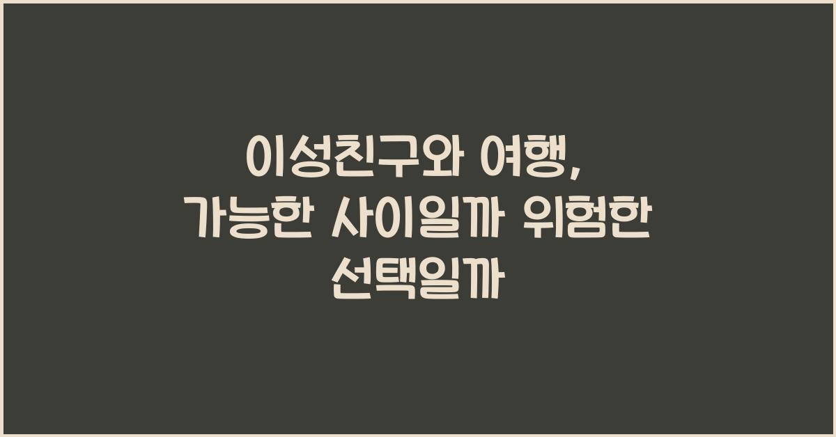 이성친구와 여행, 가능한 사이일까 위험한 선택일까